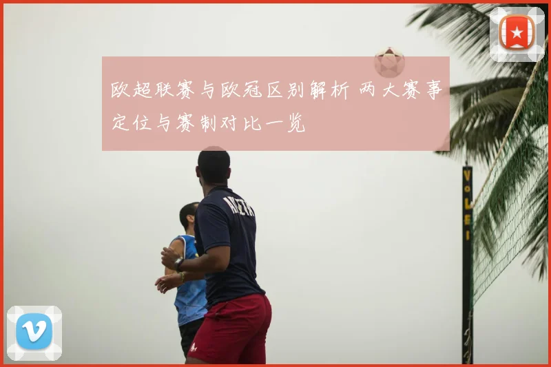 欧超联赛与欧冠区别解析 两大赛事定位与赛制对比一览