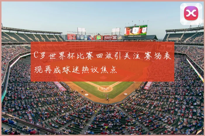 C罗世界杯比赛回放引关注 赛场表现再成球迷热议焦点