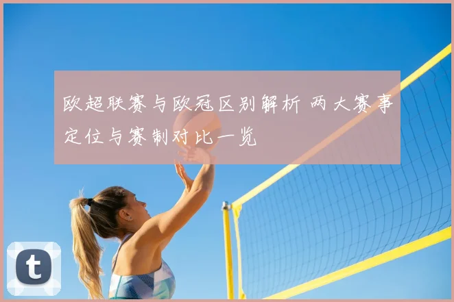 欧超联赛与欧冠区别解析 两大赛事定位与赛制对比一览