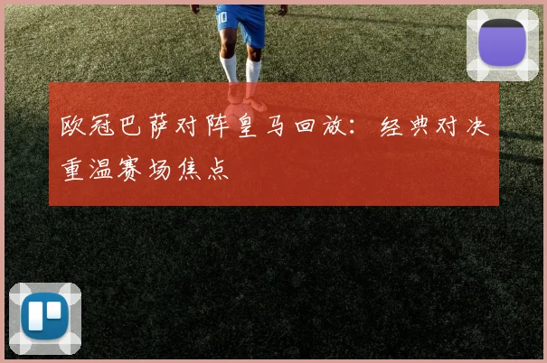 欧冠巴萨对阵皇马回放：经典对决重温赛场焦点