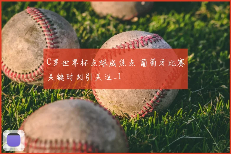 C罗世界杯点球成焦点 葡萄牙比赛关键时刻引关注_1
