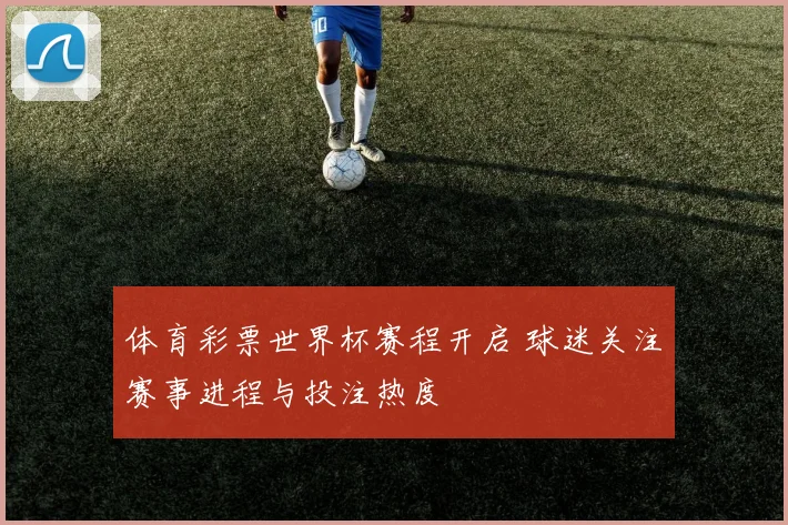 体育彩票世界杯赛程开启 球迷关注赛事进程与投注热度