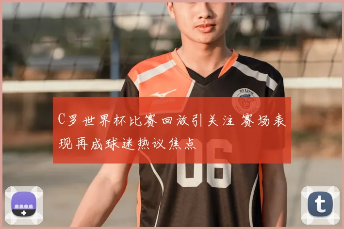 C罗世界杯比赛回放引关注 赛场表现再成球迷热议焦点