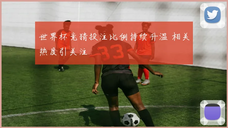 世界杯竞猜投注比例持续升温 相关热度引关注