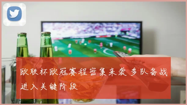 欧联杯欧冠赛程密集来袭 多队备战进入关键阶段